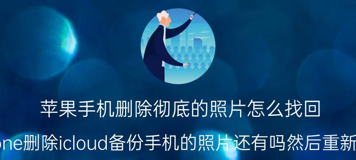 苹果手机删除彻底的照片怎么找回 iPhone删除icloud备份手机的照片还有吗然后重新备份？